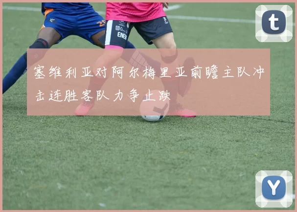 塞维利亚对阿尔梅里亚前瞻主队冲击连胜客队力争止跌