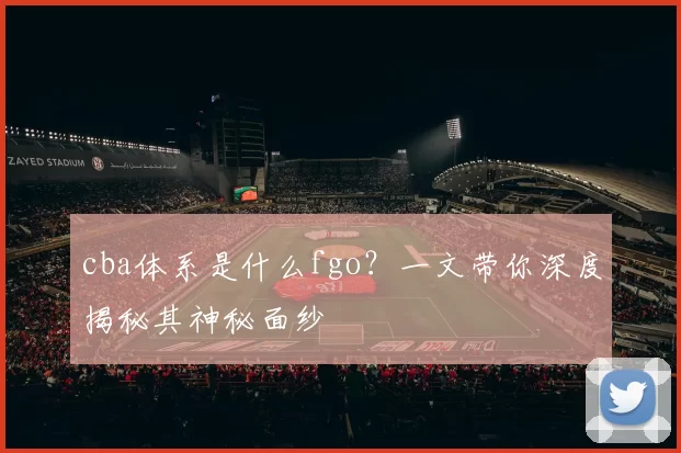 cba体系是什么fgo？一文带你深度揭秘其神秘面纱