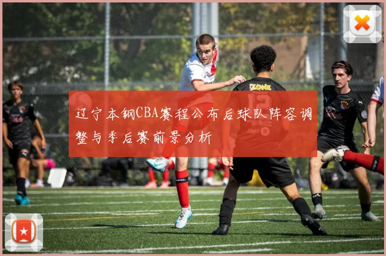 辽宁本钢CBA赛程公布后球队阵容调整与季后赛前景分析