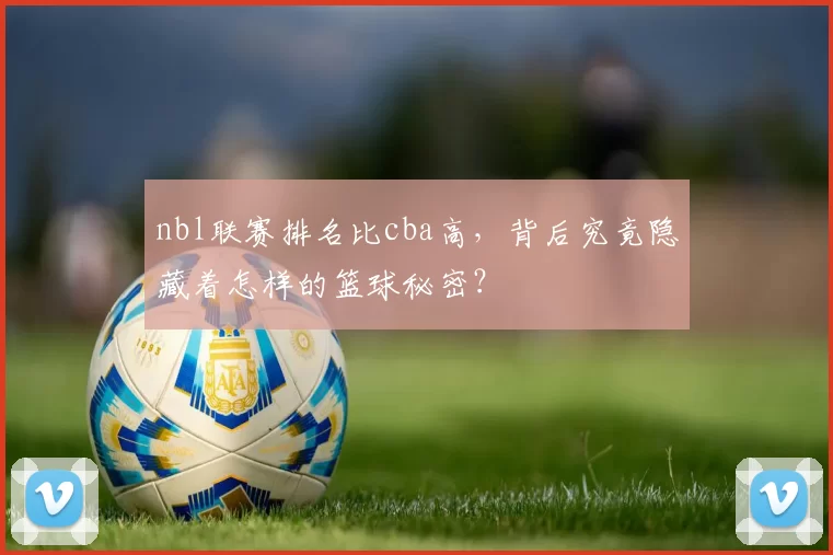 nbl联赛排名比cba高，背后究竟隐藏着怎样的篮球秘密？
