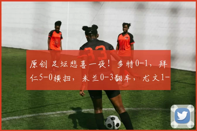 原创 足坛悲喜一夜！多特0-1，拜仁5-0横扫，米兰0-3翻车，尤文1-0进欧冠区