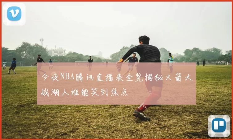 今夜NBA腾讯直播表全览揭秘火箭大战湖人谁能笑到焦点