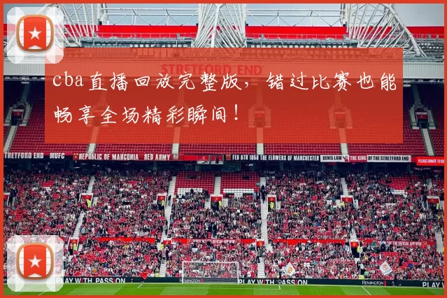 cba直播回放完整版，错过比赛也能畅享全场精彩瞬间！