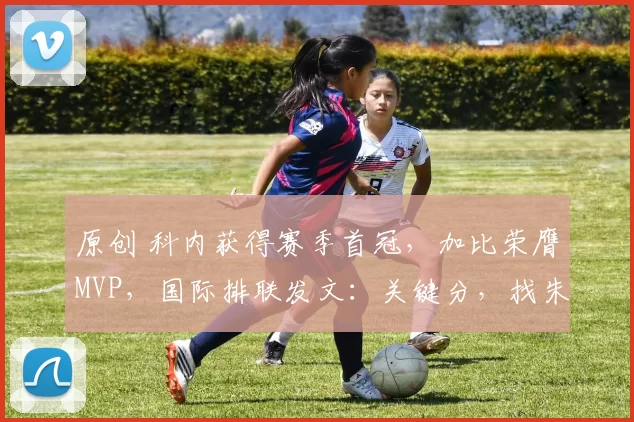 原创 科内获得赛季首冠，加比荣膺MVP，国际排联发文：关键分，找朱婷