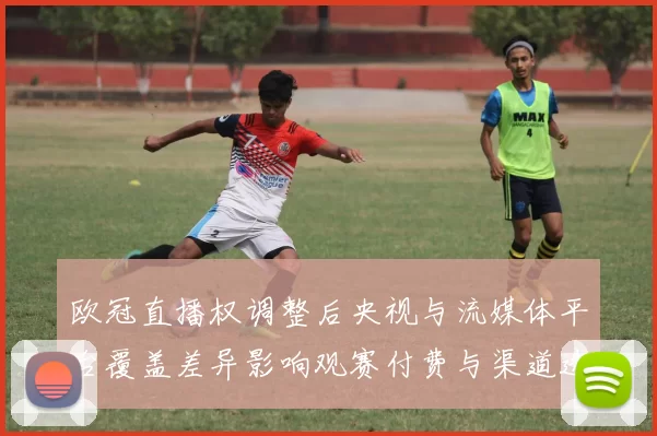 欧冠直播权调整后央视与流媒体平台覆盖差异影响观赛付费与渠道选择