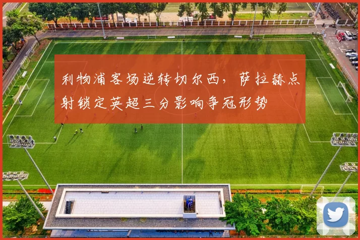 利物浦客场逆转切尔西，萨拉赫点射锁定英超三分影响争冠形势