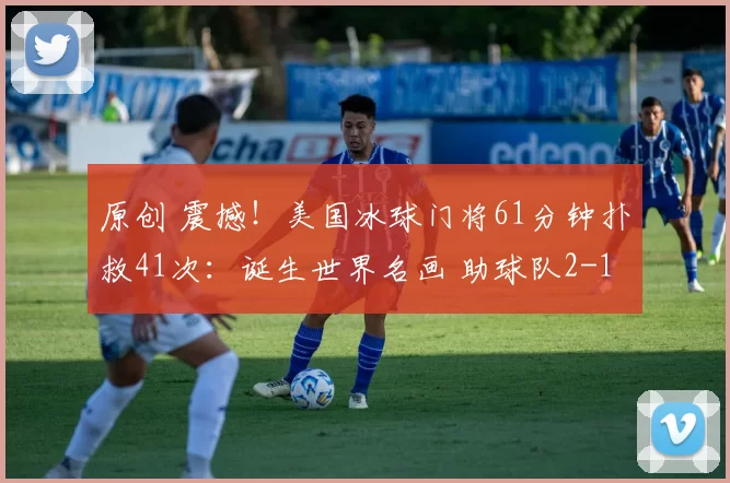 原创 震撼！美国冰球门将61分钟扑救41次：诞生世界名画 助球队2-1夺金