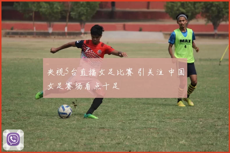 央视5台直播女足比赛 引关注 中国女足赛场看点十足