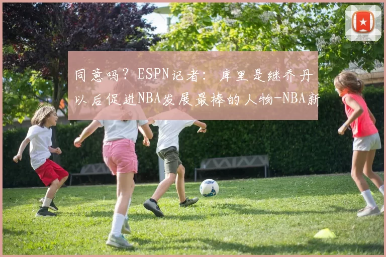 同意吗？ESPN记者：库里是继乔丹以后促进NBA发展最棒的人物-NBA新闻
