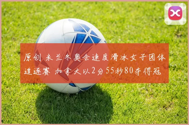 原创 米兰冬奥会速度滑冰女子团体追逐赛 加拿大以2分55秒80夺得冠军