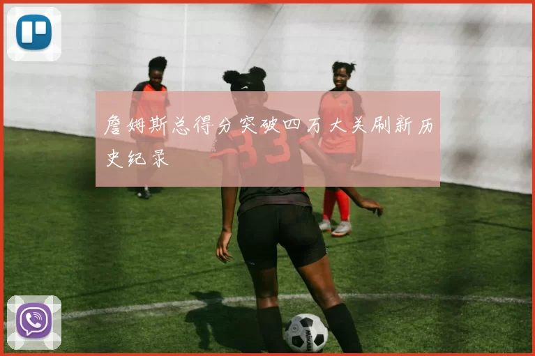 詹姆斯总得分突破四万大关刷新历史纪录