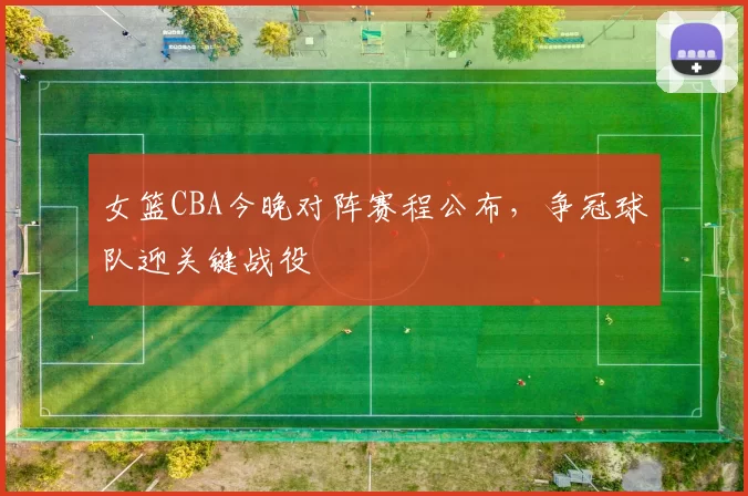 女篮CBA今晚对阵赛程公布，争冠球队迎关键战役