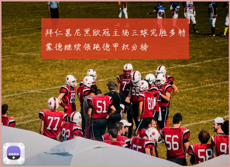 拜仁慕尼黑欧冠主场三球完胜多特蒙德继续领跑德甲积分榜