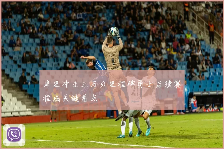 库里冲击三万分里程碑勇士后续赛程成关键看点