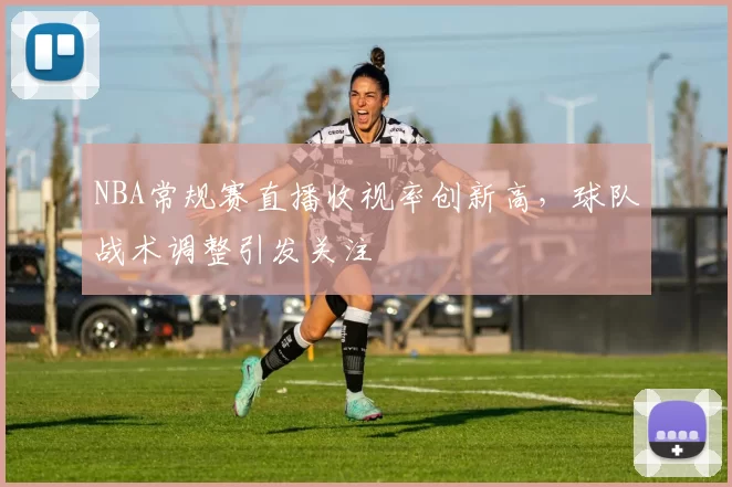 NBA常规赛直播收视率创新高，球队战术调整引发关注