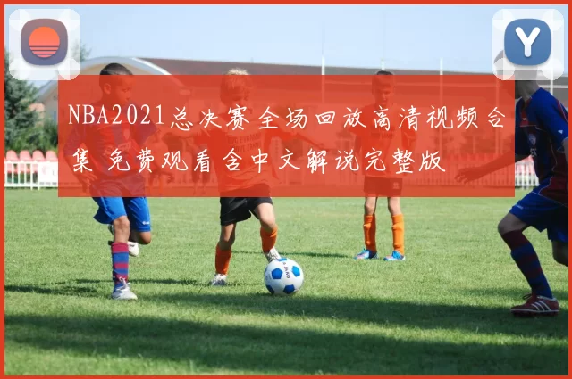 NBA2021总决赛全场回放高清视频合集 免费观看含中文解说完整版