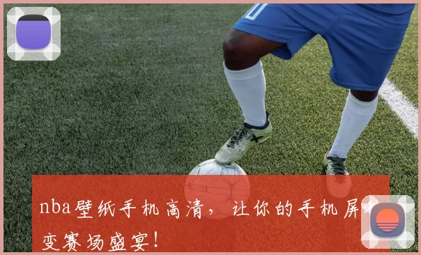 nba壁纸手机高清，让你的手机屏秒变赛场盛宴！