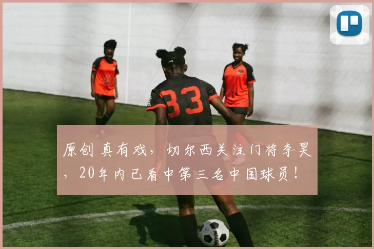 原创 真有戏，切尔西关注门将李昊，20年内已看中第三名中国球员！