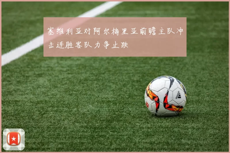 塞维利亚对阿尔梅里亚前瞻主队冲击连胜客队力争止跌