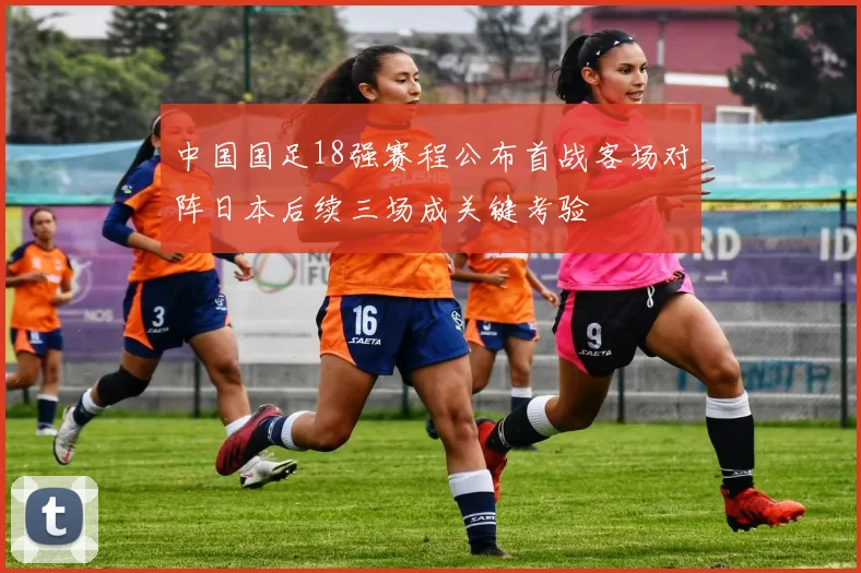 中国国足18强赛程公布首战客场对阵日本后续三场成关键考验