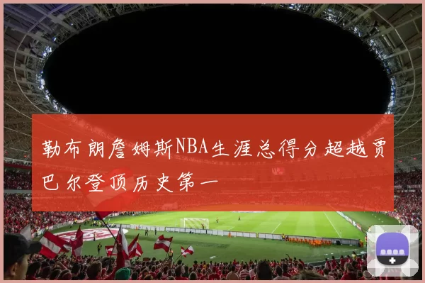 勒布朗詹姆斯NBA生涯总得分超越贾巴尔登顶历史第一