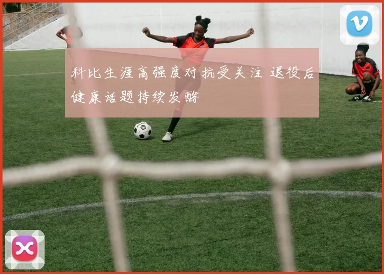 科比生涯高强度对抗受关注 退役后健康话题持续发酵