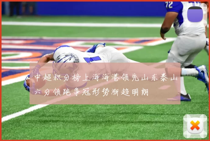 中超积分榜上海海港领先山东泰山六分领跑争冠形势渐趋明朗
