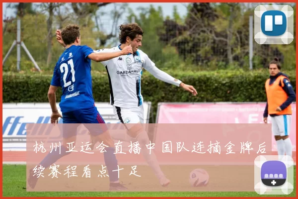 杭州亚运会直播中国队连摘金牌后续赛程看点十足